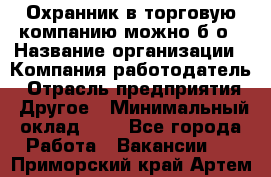 Охранник в торговую компанию-можно б/о › Название организации ­ Компания-работодатель › Отрасль предприятия ­ Другое › Минимальный оклад ­ 1 - Все города Работа » Вакансии   . Приморский край,Артем г.